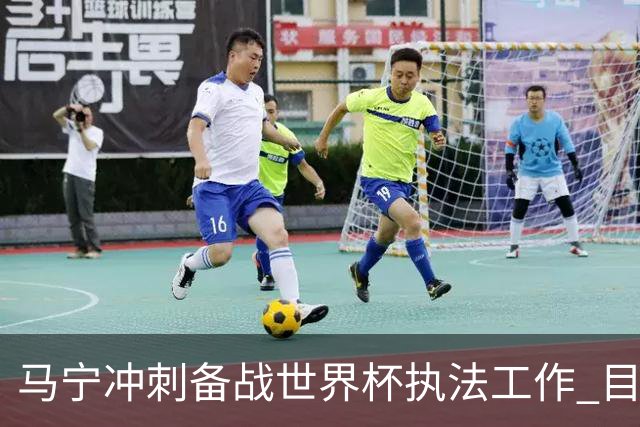 马宁冲刺备战世界杯执法工作 目前身体状态良好